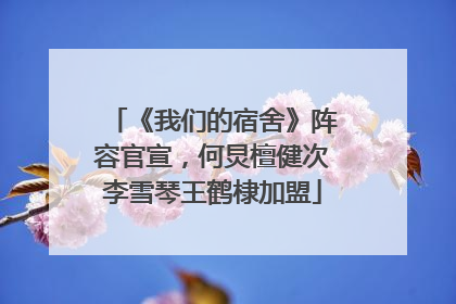 《我们的宿舍》阵容官宣，何炅檀健次李雪琴王鹤棣加盟