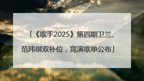 《歌手2025》第四期卫兰、范玮琪双补位，竞演歌单公布