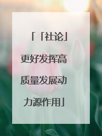 「社论」更好发挥高质量发展动力源作用