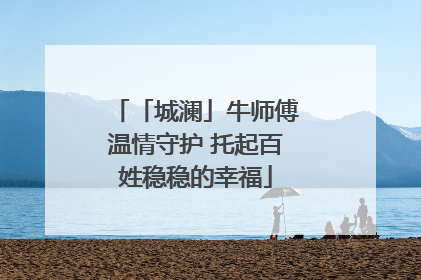 「城澜」牛师傅温情守护 托起百姓稳稳的幸福