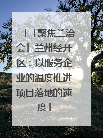 「聚焦兰洽会」兰州经开区：以服务企业的温度推进项目落地的速度