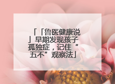 「鲁医健康说」早期发现孩子孤独症，记住“五不”观察法