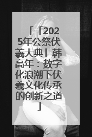 「2025年公祭伏羲大典」韩高年：数字化浪潮下伏羲文化传承的创新之道