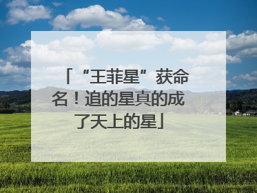 “王菲星”获命名！追的星真的成了天上的星