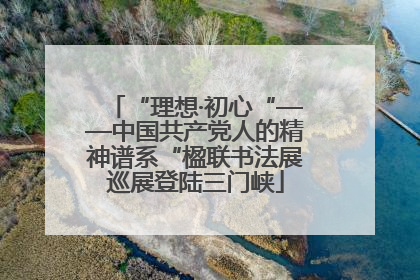 “理想·初心“——中国共产党人的精神谱系“楹联书法展巡展登陆三门峡