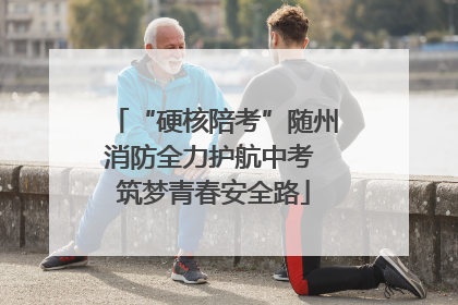 “硬核陪考”随州消防全力护航中考 筑梦青春安全路
