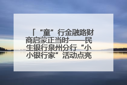 “童”行金融路财商启蒙正当时——民生银行泉州分行“小小银行家”活动点亮少年金融第一课