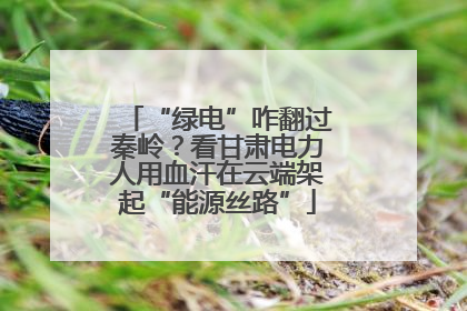 “绿电”咋翻过秦岭？看甘肃电力人用血汗在云端架起“能源丝路”