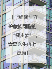 “组团”守护藏族同胞的“健步梦”，青岛医生再上高原