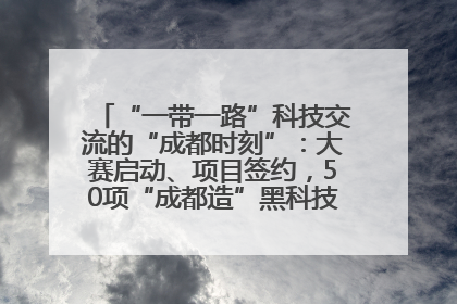 “一带一路”科技交流的“成都时刻”：大赛启动、项目签约，50项“成都造”黑科技吸引多国客商