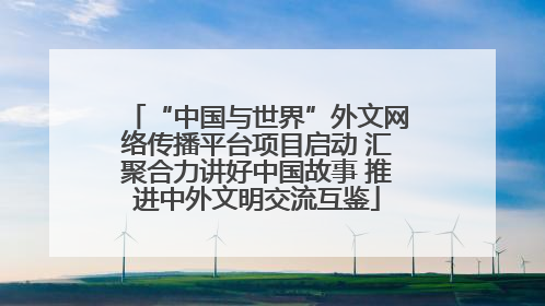 “中国与世界”外文网络传播平台项目启动 汇聚合力讲好中国故事 推进中外文明交流互鉴