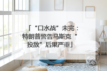 “口水战”未完：特朗普警告马斯克“投敌”后果严重