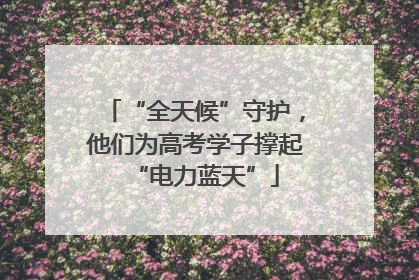 “全天候”守护，他们为高考学子撑起“电力蓝天”