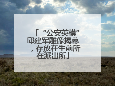 “公安英模”邱建军雕像揭幕，存放在生前所在派出所