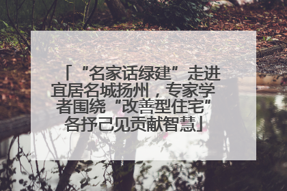 “名家话绿建”走进宜居名城扬州，专家学者围绕“改善型住宅”各抒己见贡献智慧