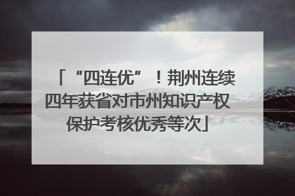 “四连优”！荆州连续四年获省对市州知识产权保护考核优秀等次