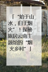 “始于山水，归于烟火”！探秘旅居云南主题馆的“烟火乡村”