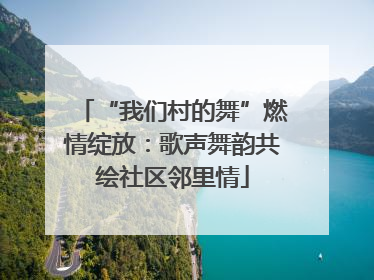 “我们村的舞”燃情绽放：歌声舞韵共绘社区邻里情