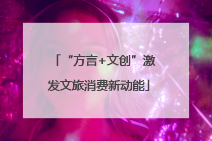 “方言+文创”激发文旅消费新动能