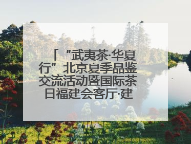 “武夷茶·华夏行”北京夏季品鉴交流活动暨国际茶日福建会客厅·建阳小白茶品牌推介会启幕！
