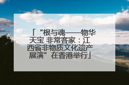 “根与魂——物华天宝 非常客家：江西省非物质文化遗产展演”在香港举行