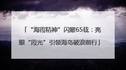 “海霞精神”闪耀65载：亮眼“霞光”引领海岛破浪前行