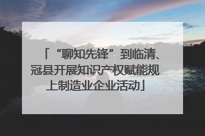 “聊知先锋”到临清、冠县开展知识产权赋能规上制造业企业活动