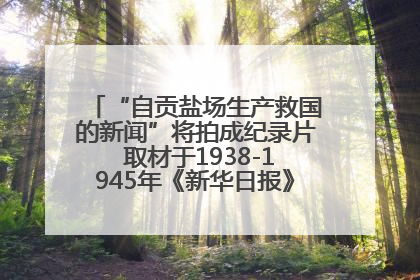 “自贡盐场生产救国的新闻”将拍成纪录片 取材于1938-1945年《新华日报》的连续报道