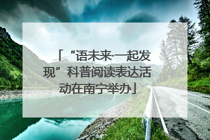 “语未来·一起发现”科普阅读表达活动在南宁举办