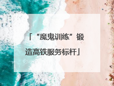 “魔鬼训练”锻造高铁服务标杆