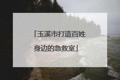 玉溪市打造百姓身边的急救室