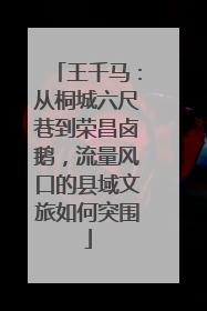 王千马：从桐城六尺巷到荣昌卤鹅，流量风口的县域文旅如何突围