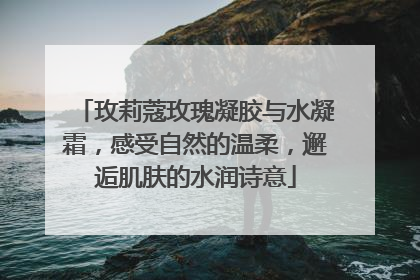 玫莉蔻玫瑰凝胶与水凝霜，感受自然的温柔，邂逅肌肤的水润诗意
