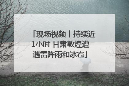 现场视频丨持续近1小时 甘肃敦煌遭遇雷阵雨和冰雹