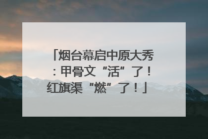 烟台幕启中原大秀：甲骨文“活”了！红旗渠“燃”了！