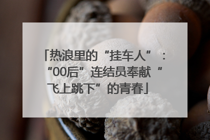 热浪里的“挂车人”：“00后”连结员奉献“飞上跳下”的青春