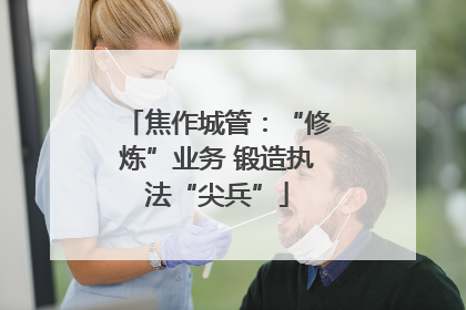 焦作城管：“修炼”业务 锻造执法“尖兵”