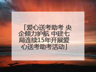 爱心送考助考 央企倾力护航 中建七局连续15年开展爱心送考助考活动
