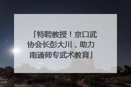 特聘教授！京口武协会长彭大川，助力南通师专武术教育