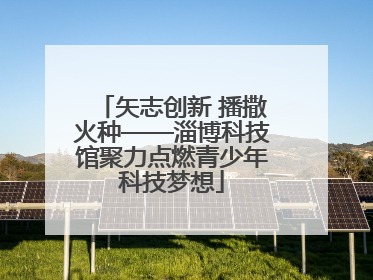 矢志创新 播撒火种——淄博科技馆聚力点燃青少年科技梦想