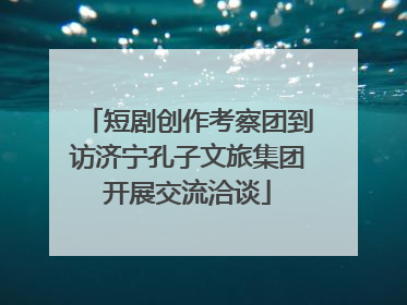 短剧创作考察团到访济宁孔子文旅集团开展交流洽谈