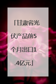 甘肃省光伏产品前5个月出口1.4亿元