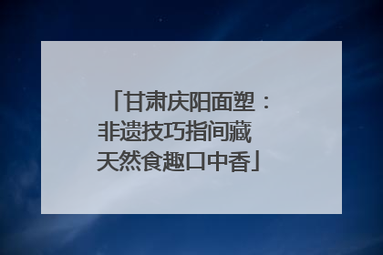 甘肃庆阳面塑：非遗技巧指间藏 天然食趣口中香