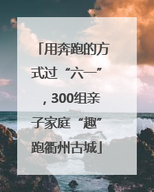 用奔跑的方式过“六一”，300组亲子家庭“趣”跑衢州古城