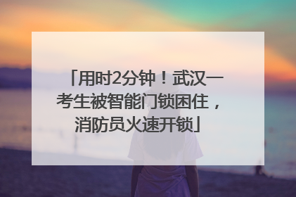 用时2分钟！武汉一考生被智能门锁困住，消防员火速开锁