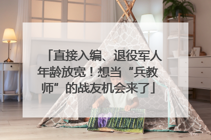 直接入编、退役军人年龄放宽！想当“兵教师”的战友机会来了