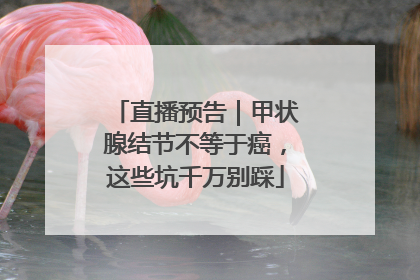 直播预告｜甲状腺结节不等于癌，这些坑千万别踩