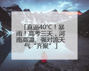 直逼40℃！暴雨！高考三天，河南高温、强对流天气“齐聚”