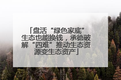 盘活“绿色家底” 生态也能换钱，承德破解“四难”推动生态资源变生态资产