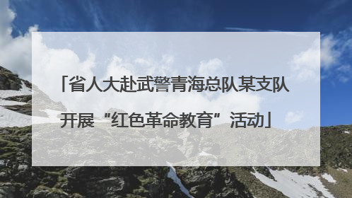 省人大赴武警青海总队某支队开展“红色革命教育”活动